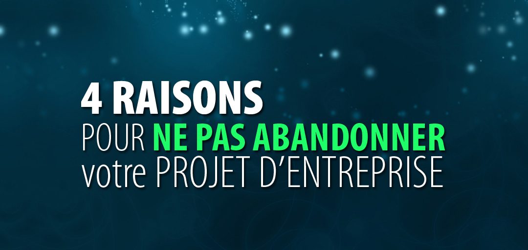 4 raisons pour ne pas abandonner votre projet d’entreprise